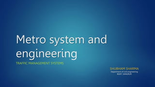 Metro system and
engineering
TRAFFIC MANAGEMENT SYSTEMS
SHUBHAM SHARMA
Department of civil engineering
BGIET, SANGRUR
 