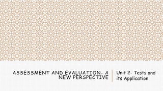 ASSESSMENT AND EVALUATION- A
NEW PERSPECTIVE
Unit 2- Tests and
its Application
 