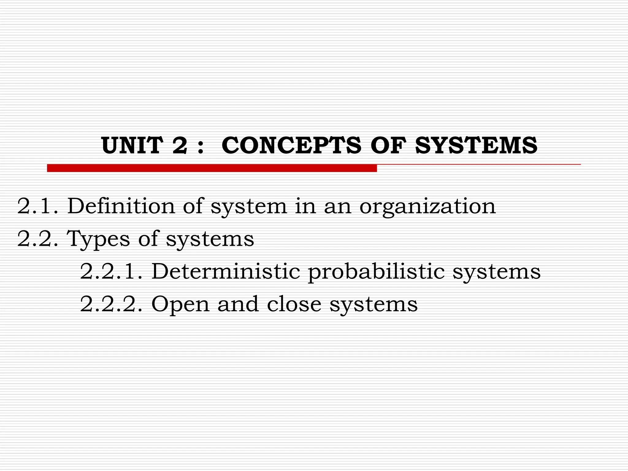 UNIT 2 : CONCEPTS OF SYSTEMS
2.1. Definition of system in an organization
2.2. Types of systems
2.2.1. Deterministic probabilistic systems
2.2.2. Open and close systems
 