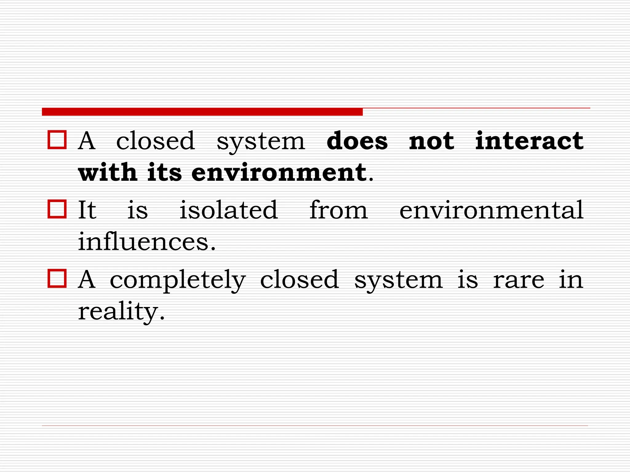 A closed system does not interact
with its environment.
 It is isolated from environmental
influences.
 A completely closed system is rare in
reality.
 