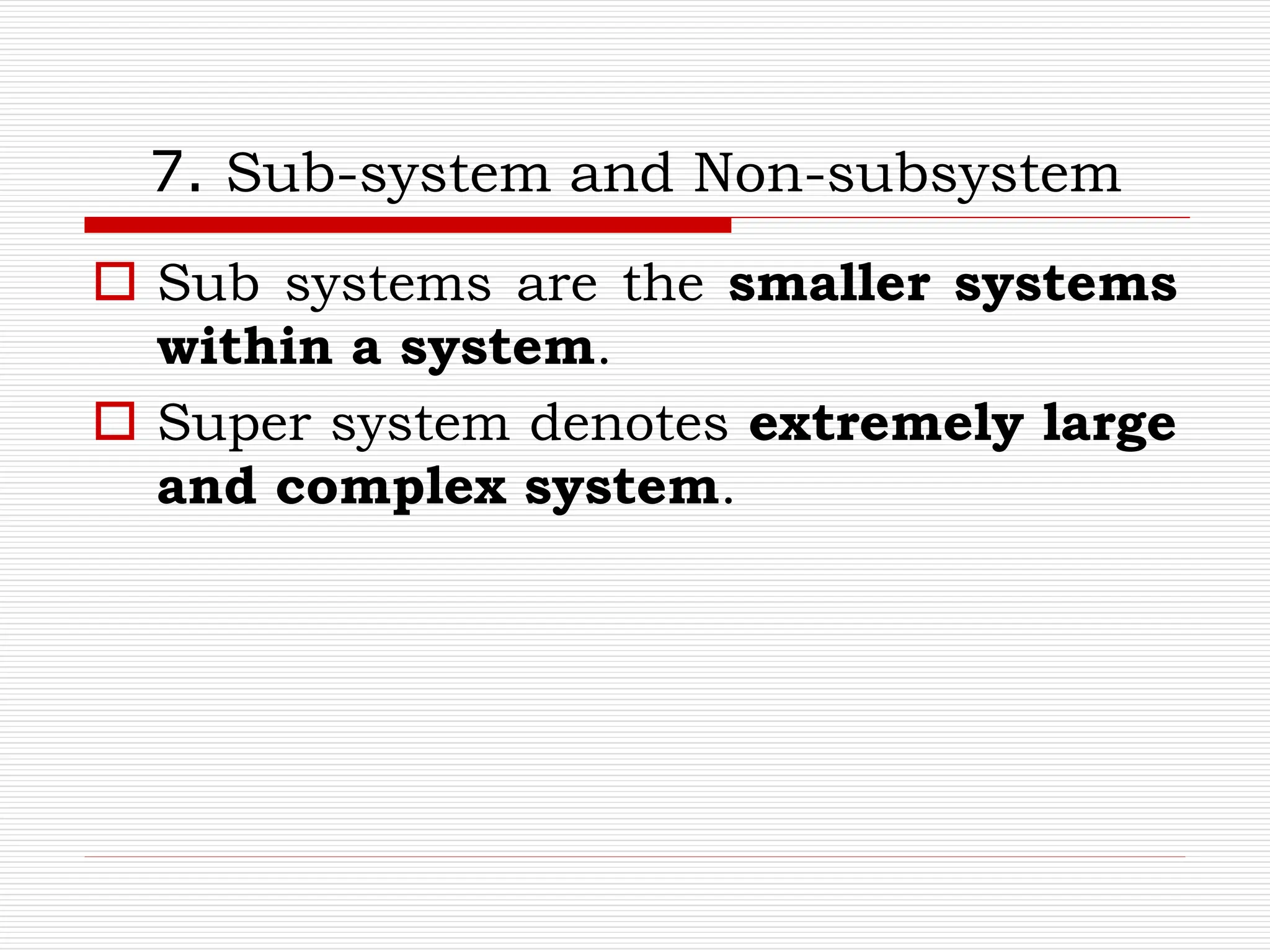 7. Sub-system and Non-subsystem
 Sub systems are the smaller systems
within a system.
 Super system denotes extremely large
and complex system.
 