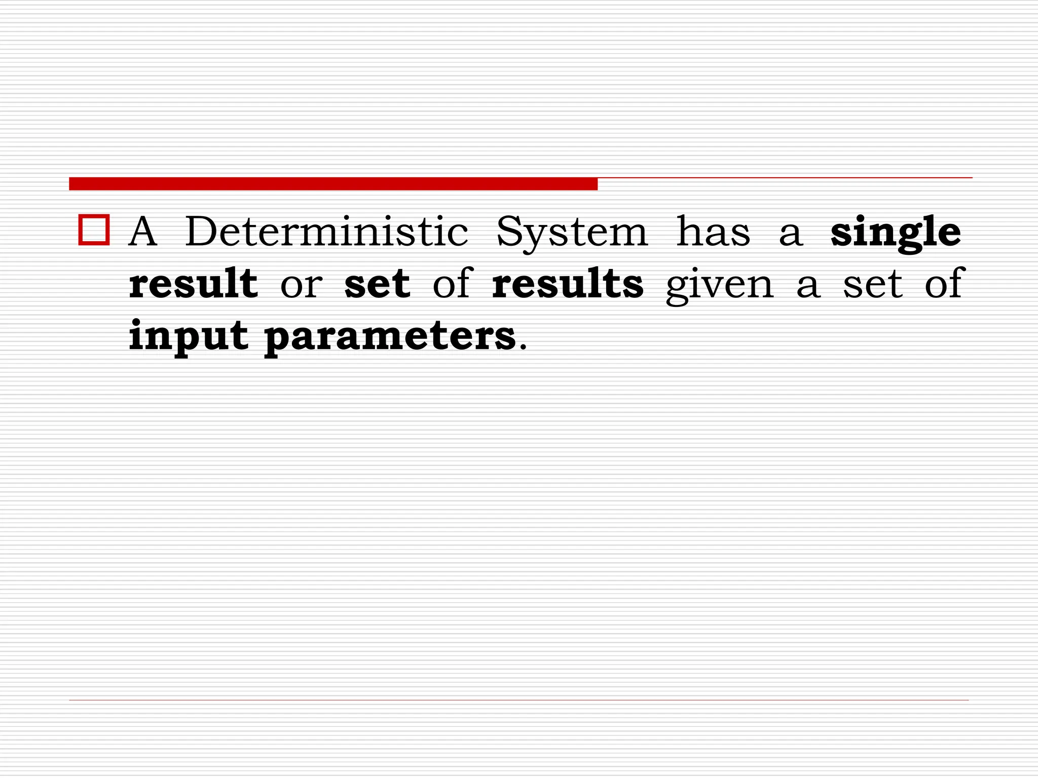 A Deterministic System has a single
result or set of results given a set of
input parameters.
 