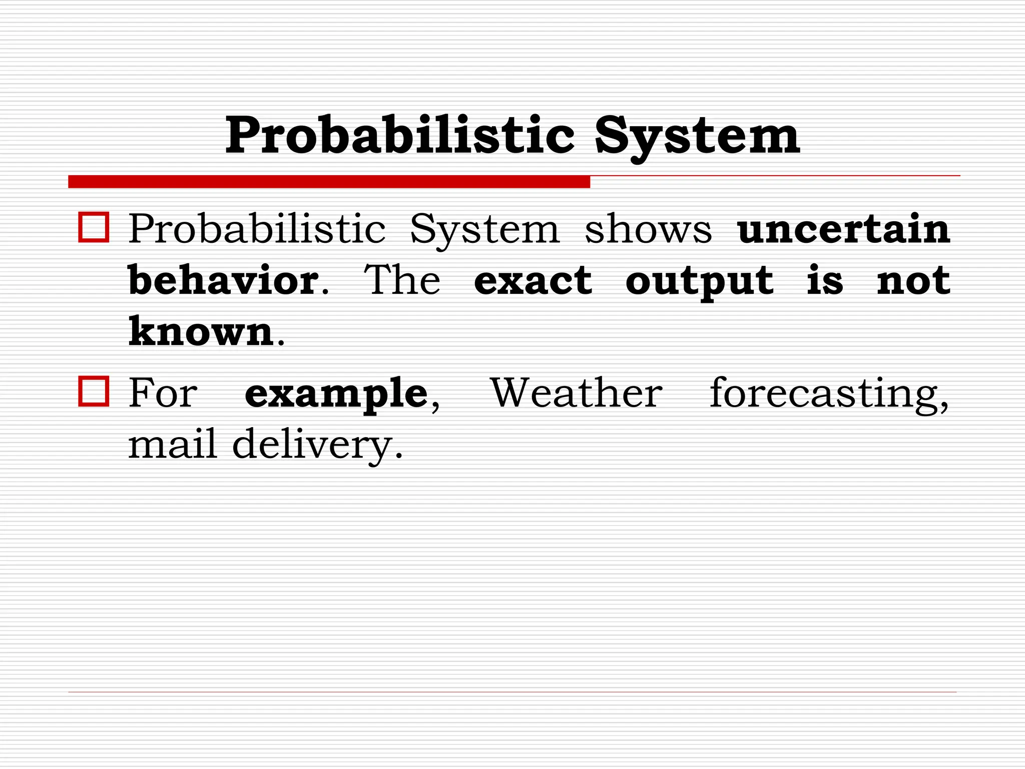 Probabilistic System
 Probabilistic System shows uncertain
behavior. The exact output is not
known.
 For example, Weather forecasting,
mail delivery.
 