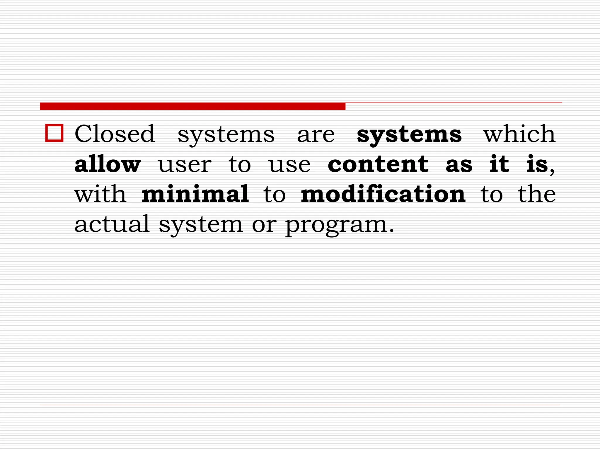  Closed systems are systems which
allow user to use content as it is,
with minimal to modification to the
actual system or program.
 