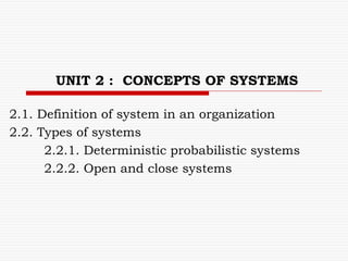 UNIT 2 : CONCEPTS OF SYSTEMS
2.1. Definition of system in an organization
2.2. Types of systems
2.2.1. Deterministic probabilistic systems
2.2.2. Open and close systems
 