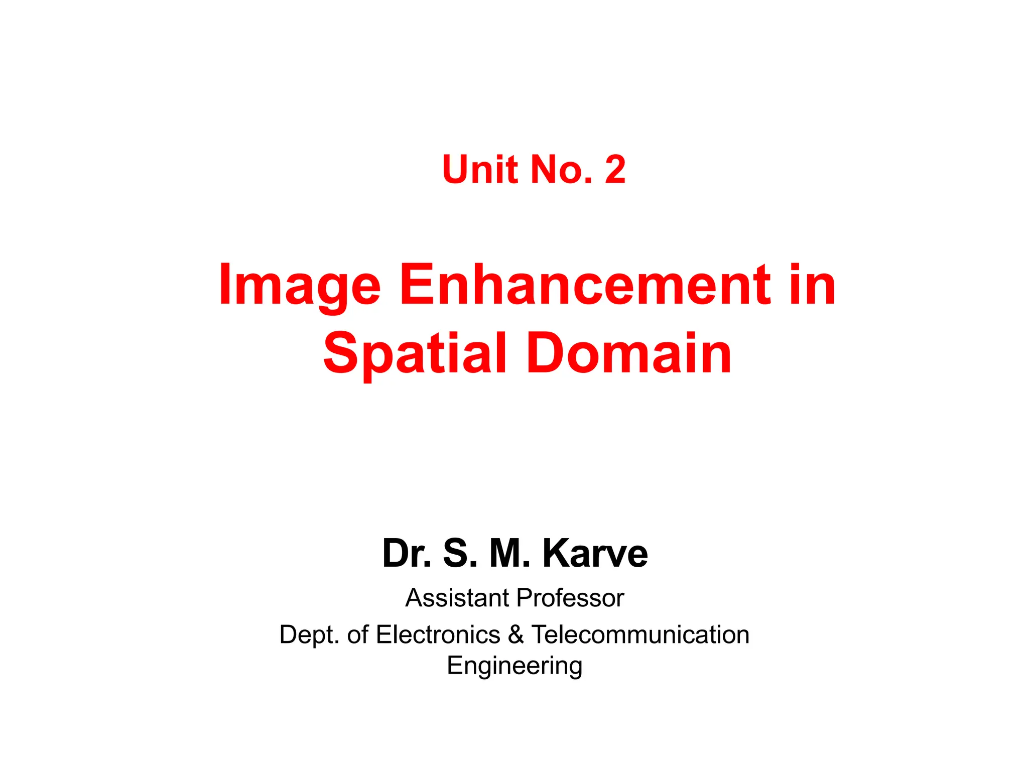 Unit No. 2
Image Enhancement in
Spatial Domain
Dr. S. M. Karve
Assistant Professor
Dept. of Electronics & Telecommunication
Engineering
 