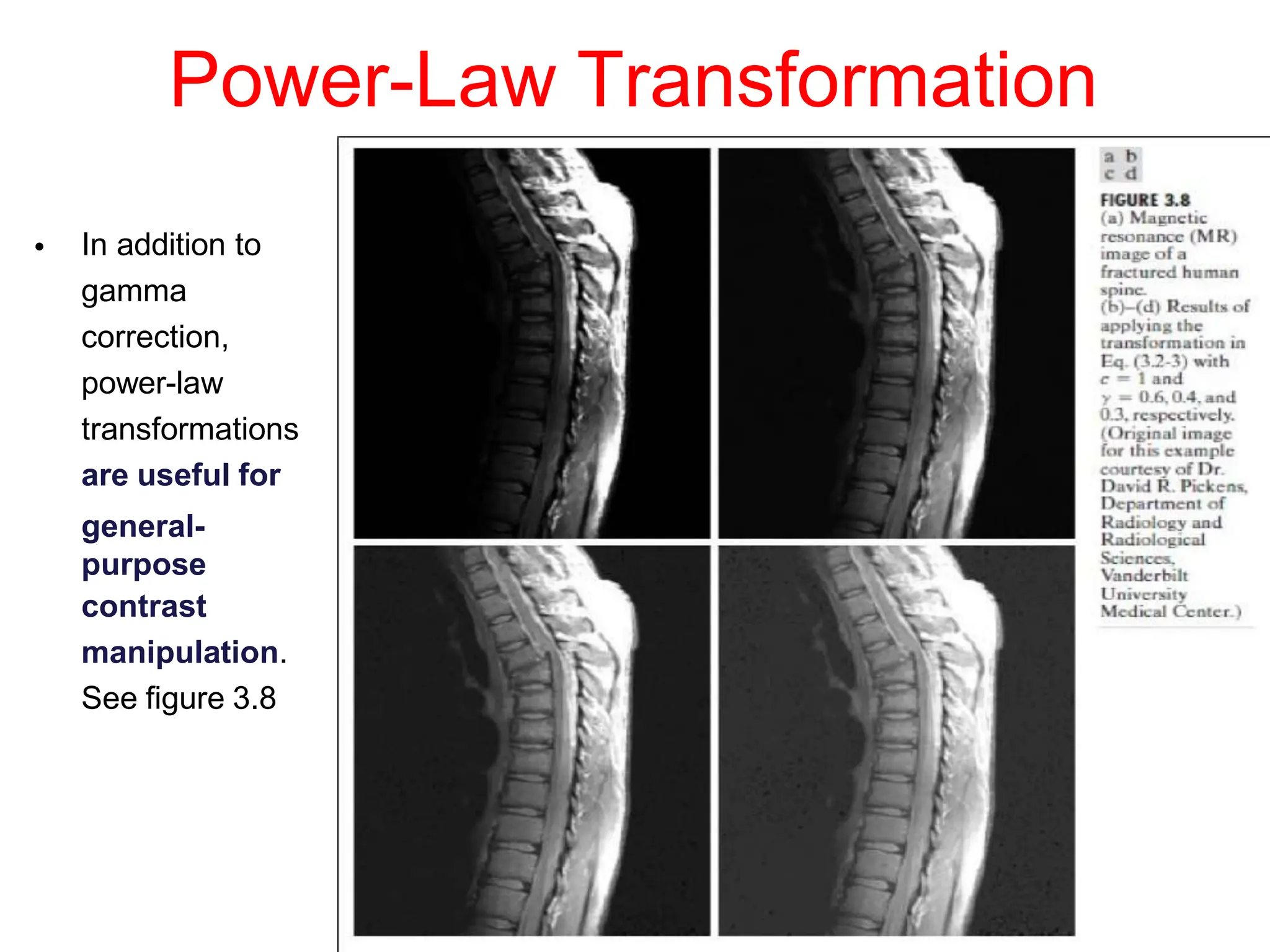 Power-Law Transformation
• In addition to
gamma
correction,
power-law
transformations
are useful for
general-
purpose
contrast
manipulation.
See figure 3.8
 