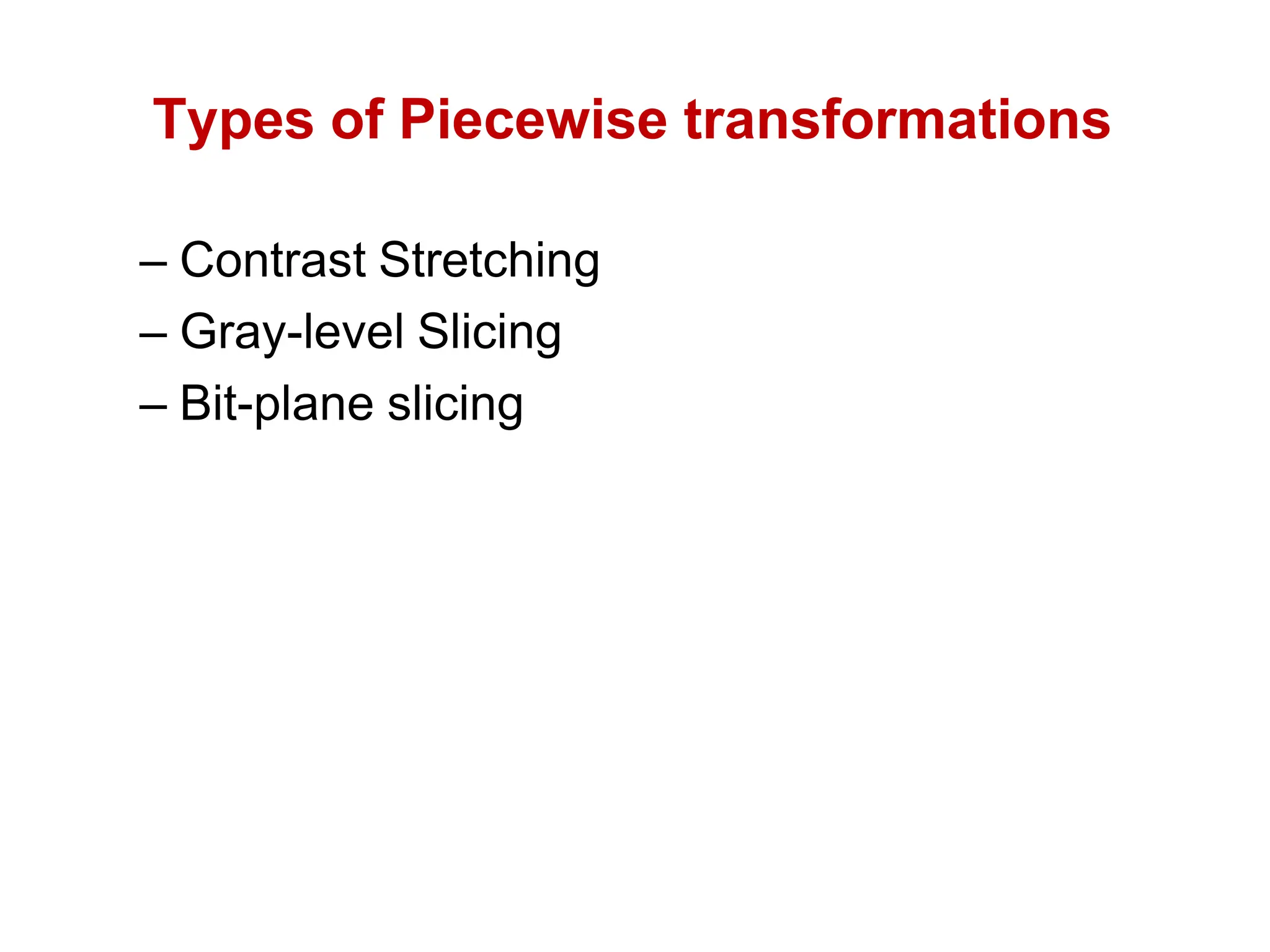 Types of Piecewise transformations
– Contrast Stretching
– Gray-level Slicing
– Bit-plane slicing
 