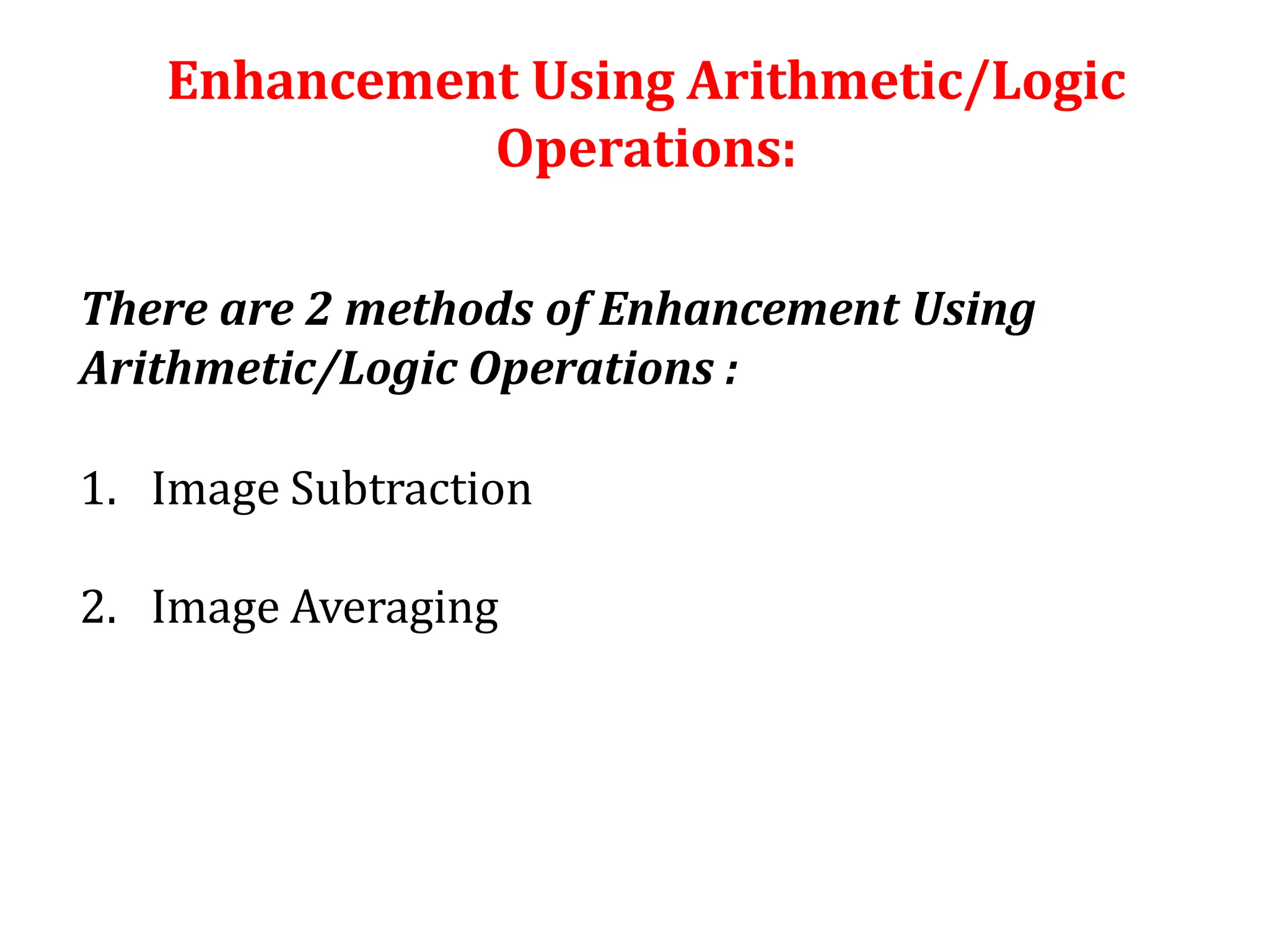 Enhancement Using Arithmetic/Logic
Operations:
There are 2 methods of Enhancement Using
Arithmetic/Logic Operations :
1. Image Subtraction
2. Image Averaging
 