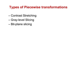 Types of Piecewise transformations
– Contrast Stretching
– Gray-level Slicing
– Bit-plane slicing
 