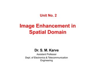 Unit No. 2
Image Enhancement in
Spatial Domain
Dr. S. M. Karve
Assistant Professor
Dept. of Electronics & Telecommunication
Engineering
 