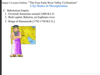 Chapter 2 Lecture Outline: “The Four Early River Valley Civilizations”
City-States in Mesopotamia
C. Babylonian Empire
1. Overtook Sumerians around 2,000 B.C.E.
2. Built captial, Babylon, on Euphrates river
PP Design of T. Loessin; Akins H.S.
3. Reign of Hammurabi [1792-1750 B.C.E.]
 