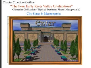 Chapter 2 Lecture Outline:
“The Four Early River Valley Civilizations”
• Sumerian Civilization - Tigris & Euphrates Rivers (Mesopotamia)
City-States in Mesopotamia
 