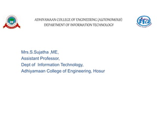 ADHIYAMAAN COLLEGE OF ENGINEERING (AUTONOMOUS)
DEPARTMENT OF INFORMATION TECHNOLOGY
Mrs.S.Sujatha ,ME,
Assistant Professor,
Dept of Information Technology,
Adhiyamaan College of Engineering, Hosur
 