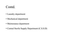 Contd.
• Laundry department
• Mechanical department
• Maintenance department
• Central Sterile Supply Department (C.S.S.D)
 