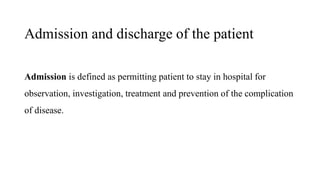 Admission and discharge of the patient
Admission is defined as permitting patient to stay in hospital for
observation, investigation, treatment and prevention of the complication
of disease.
 