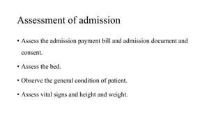 Assessment of admission
• Assess the admission payment bill and admission document and
consent.
• Assess the bed.
• Observe the general condition of patient.
• Assess vital signs and height and weight.
 