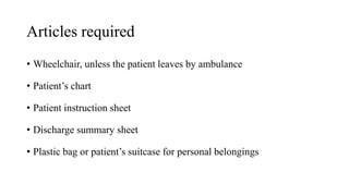 Articles required
• Wheelchair, unless the patient leaves by ambulance
• Patient’s chart
• Patient instruction sheet
• Discharge summary sheet
• Plastic bag or patient’s suitcase for personal belongings
 
