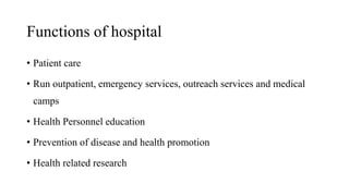 Functions of hospital
• Patient care
• Run outpatient, emergency services, outreach services and medical
camps
• Health Personnel education
• Prevention of disease and health promotion
• Health related research
 