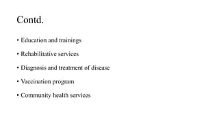 Contd.
• Education and trainings
• Rehabilitative services
• Diagnosis and treatment of disease
• Vaccination program
• Community health services
 