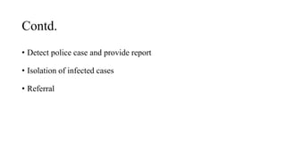 Contd.
• Detect police case and provide report
• Isolation of infected cases
• Referral
 