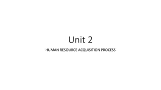 Unit 2
HUMAN RESOURCE ACQUISITION PROCESS
 
