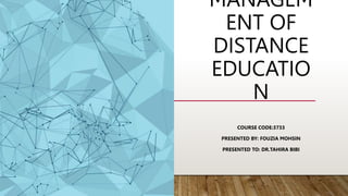 MANAGEM
ENT OF
DISTANCE
EDUCATIO
N
COURSE CODE:3733
PRESENTED BY: FOUZIA MOHSIN
PRESENTED TO: DR.TAHIRA BIBI
 
