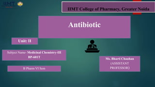 IIMT College of Pharmacy, Greater Noida
Antibiotic
Ms. Bharti Chauhan
(ASSISTANT
PROFESSOR)
Unit: II
Subject Name- Medicinal Chemistry-III
BP-601T
B Pharm VI Sem
 