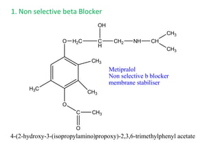 1. Non selective beta Blocker
O H2C C
H
OH
CH2 NH CH
CH3
CH3
H3C
CH3
O
CH3
C
O
CH3
Metipralol
Non selective b blocker
membrane stabiliser
4-(2-hydroxy-3-(isopropylamino)propoxy)-2,3,6-trimethylphenyl acetate
 