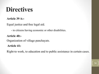 Directives
Article 39 A:-
Equal justice and free legal aid.
- to citizens having economic or other disabilities.
Article 40:-
Organization of village panchayats.
Article 41:
Right-to work, to education and to public assistance in certain cases.
14
 