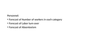 Personnel:
• Forecast of Number of workers in each category
• Forecast of Labor turn over
• Forecast of Absenteeism
 