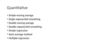 Quantitative
• Simple moving average
• Single exponential smoothing
• Double moving average
• Double exponential smoothing
• Simple regression
• Semi-average method
• Multiple regression
 