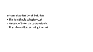 Present situation, which includes:
• The item that is being forecast
• Amount of historical data available
• Time allowed for preparing forecast
 