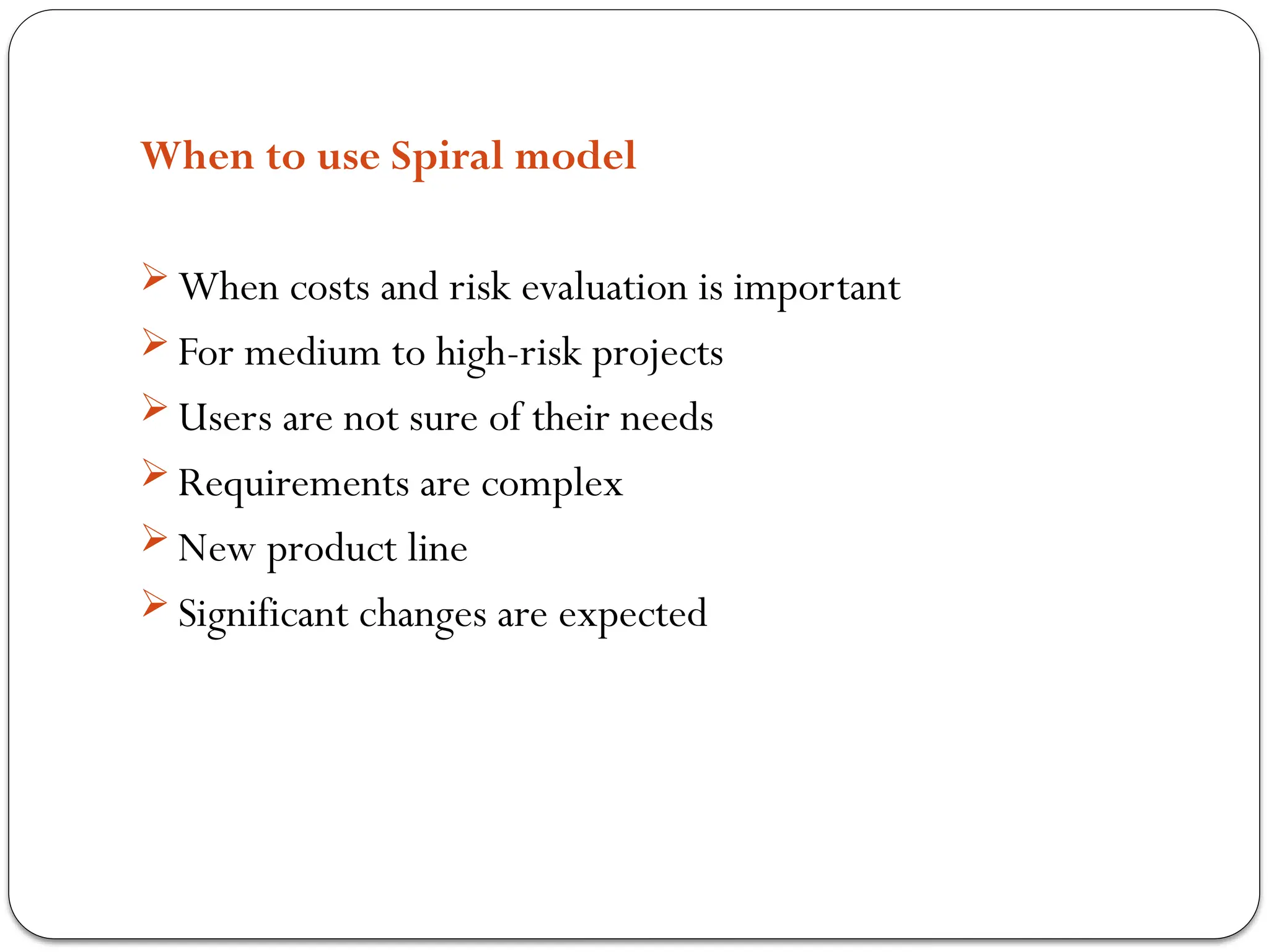 When to use Spiral model
 When costs and risk evaluation is important
 For medium to high-risk projects
 Users are not sure of their needs
 Requirements are complex
 New product line
 Significant changes are expected
 