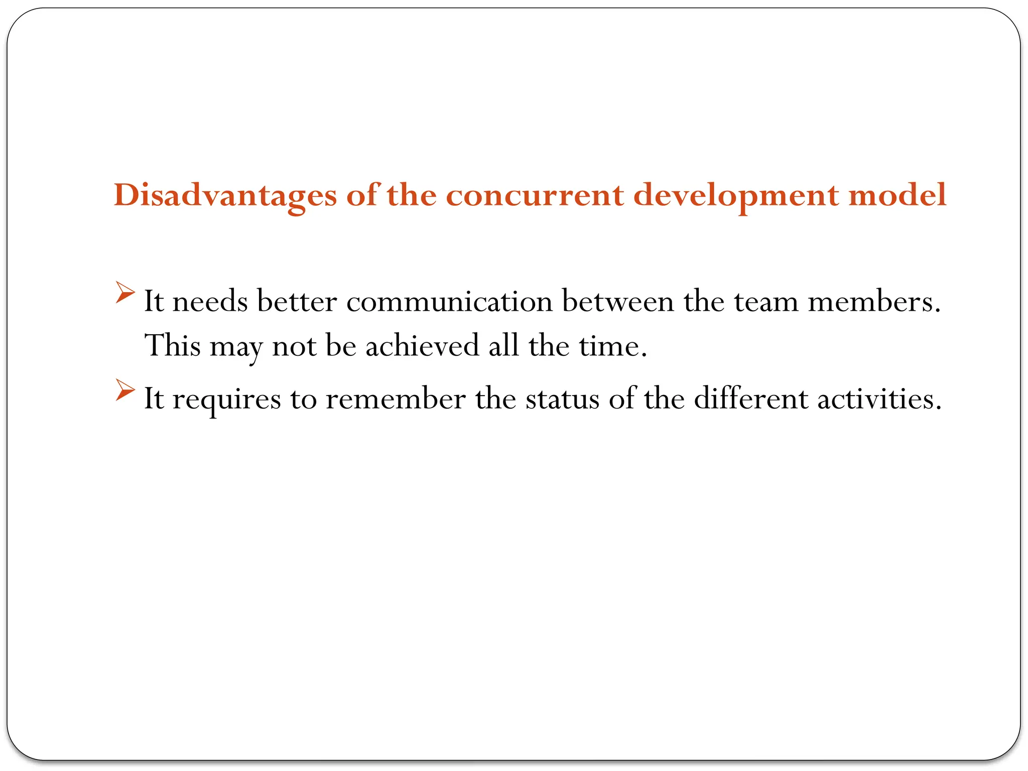 Disadvantages of the concurrent development model
 It needs better communication between the team members.
This may not be achieved all the time.
 It requires to remember the status of the different activities.
 