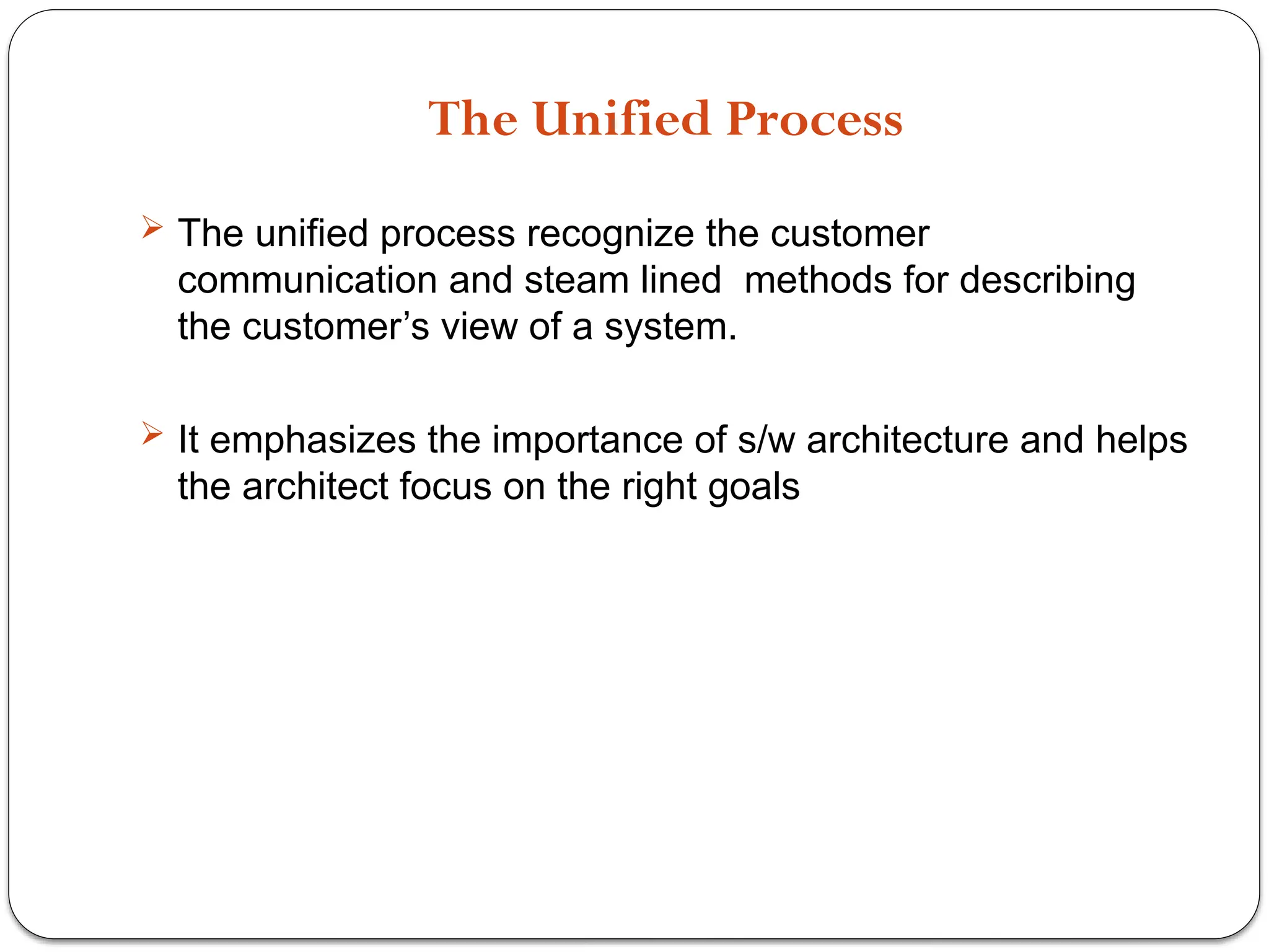 The Unified Process
 The unified process recognize the customer
communication and steam lined methods for describing
the customer’s view of a system.
 It emphasizes the importance of s/w architecture and helps
the architect focus on the right goals
 