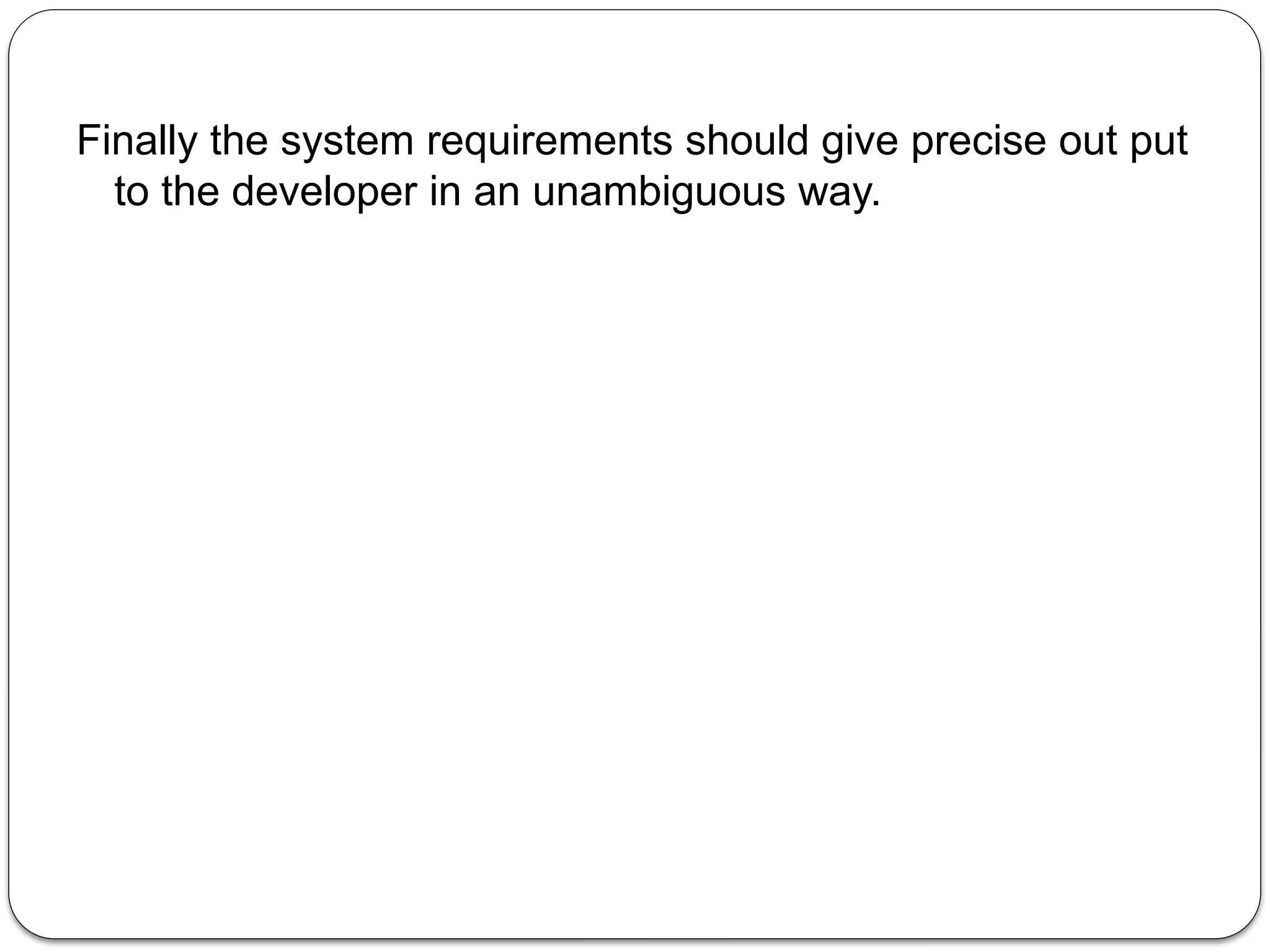 Finally the system requirements should give precise out put
to the developer in an unambiguous way.
 