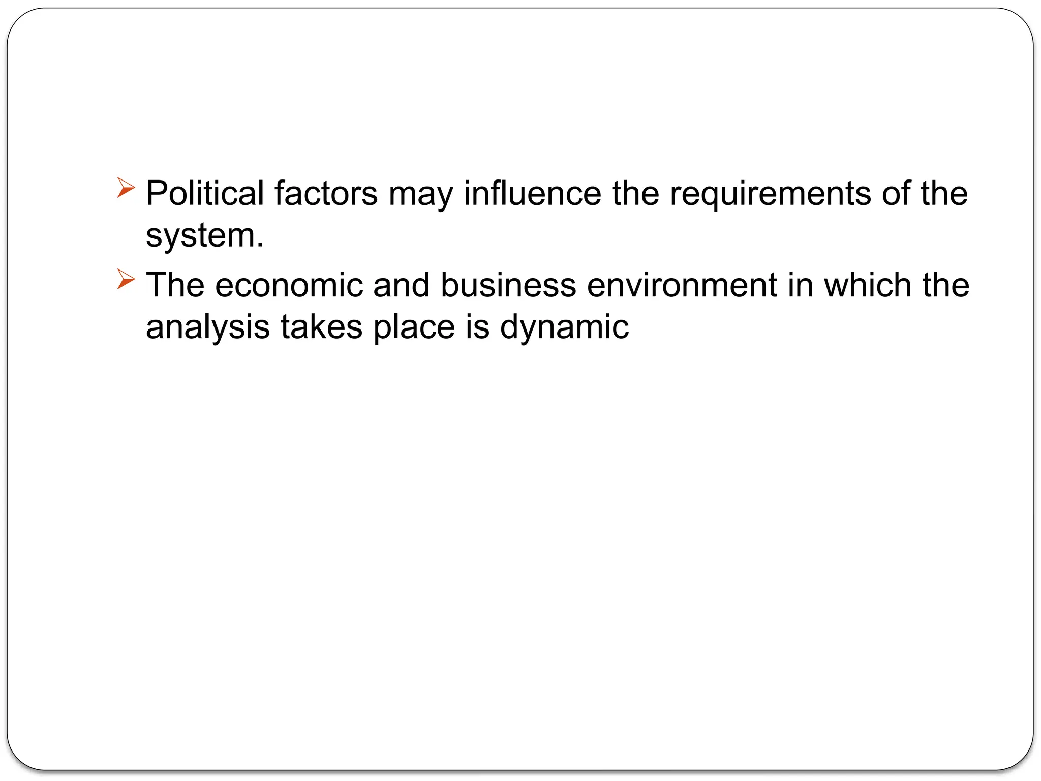  Political factors may influence the requirements of the
system.
 The economic and business environment in which the
analysis takes place is dynamic
 