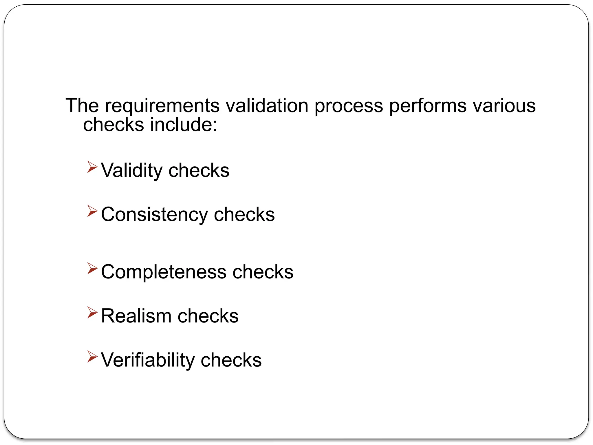 The requirements validation process performs various
checks include:
Validity checks
Consistency checks
Completeness checks
Realism checks
Verifiability checks
 