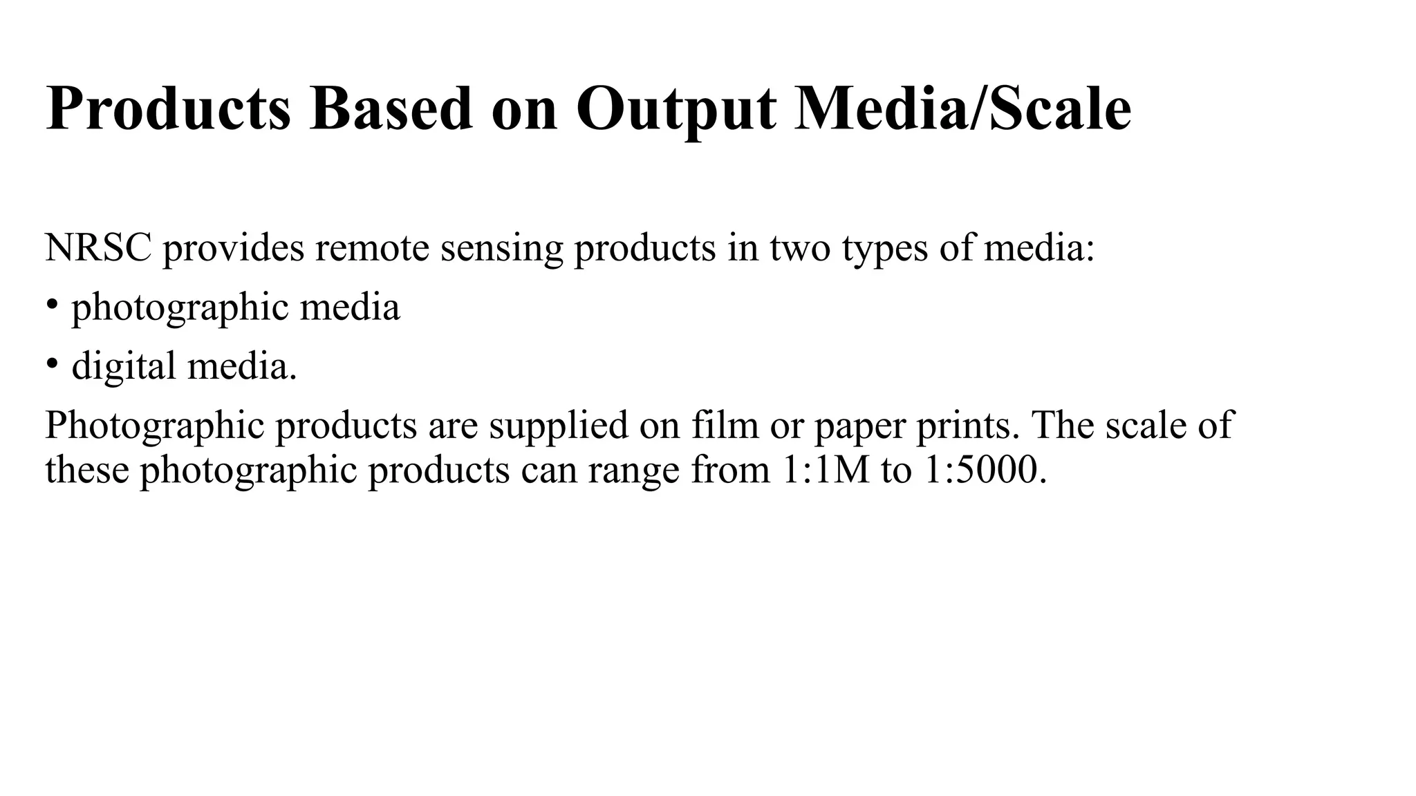 Products Based on Output Media/Scale
NRSC provides remote sensing products in two types of media:
• photographic media
• digital media.
Photographic products are supplied on film or paper prints. The scale of
these photographic products can range from 1:1M to 1:5000.
 
