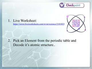 1. Live Worksheet:
https://www.liveworksheets.com/w/en/science/2181023
2. Pick an Element from the periodic table and
Decode it’s atomic structure..
 