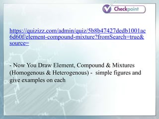 https://quizizz.com/admin/quiz/5b8b47427dedb1001ac
6d60f/element-compound-mixture?fromSearch=true&
source=
- Now You Draw Element, Compound & Mixtures
(Homogenous & Heterogenous) - simple figures and
give examples on each
 