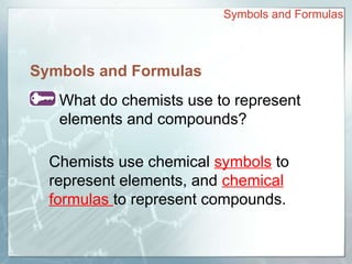 Symbols and Formulas
Symbols and Formulas
What do chemists use to represent
elements and compounds?
Chemists use chemical symbols to
represent elements, and chemical
formulas to represent compounds.
 
