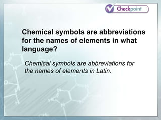 Chemical symbols are abbreviations
for the names of elements in what
language?
Chemical symbols are abbreviations for
the names of elements in Latin.
 
