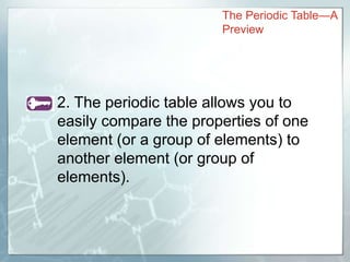 2. The periodic table allows you to
easily compare the properties of one
element (or a group of elements) to
another element (or group of
elements).
The Periodic Table—A
Preview
 
