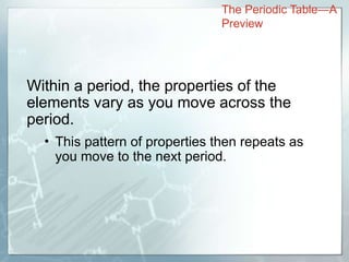 Within a period, the properties of the
elements vary as you move across the
period.
• This pattern of properties then repeats as
you move to the next period.
The Periodic Table—A
Preview
 