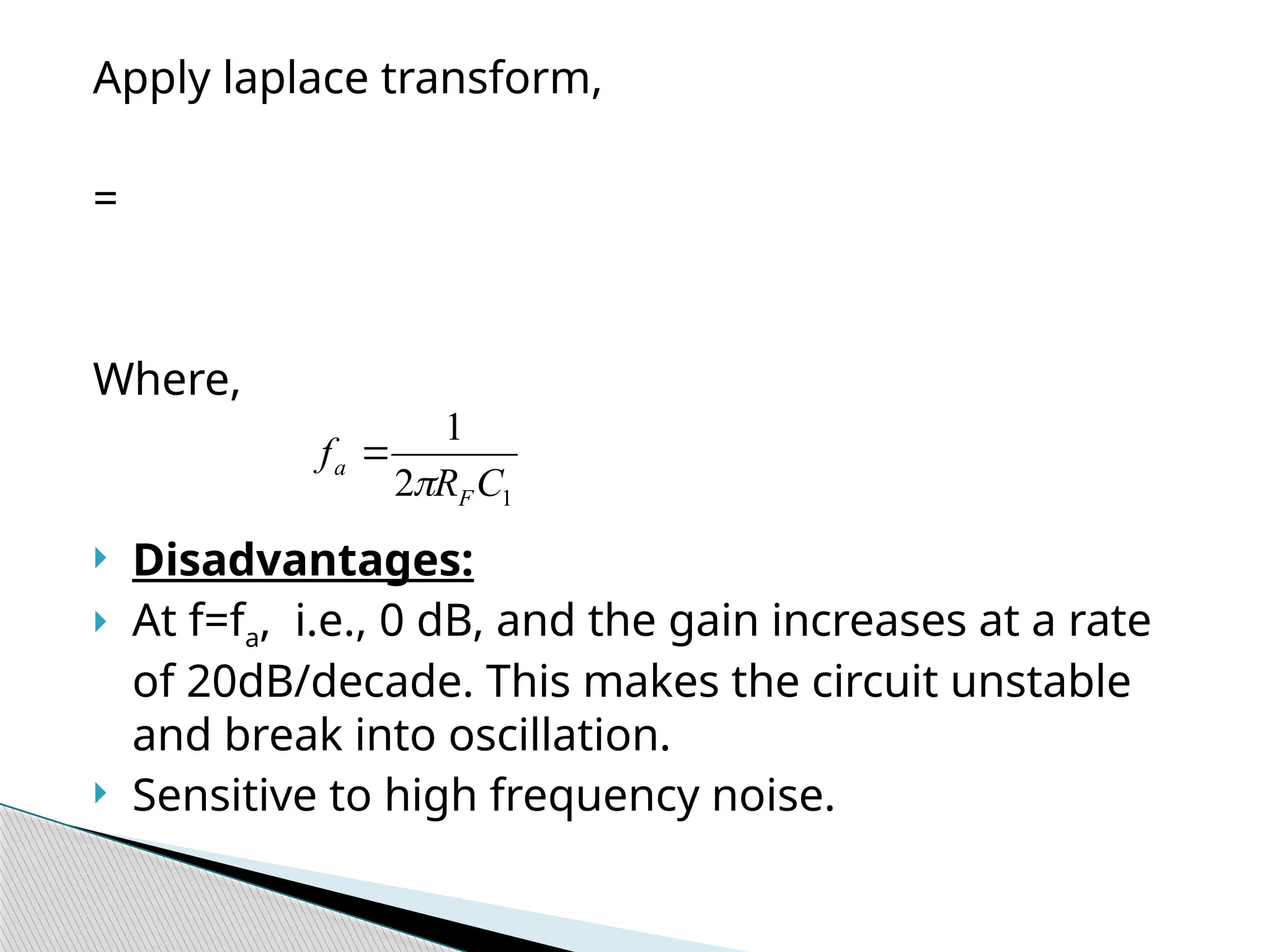 Apply laplace transform,
=
Where,
 Disadvantages:
 At f=fa, i.e., 0 dB, and the gain increases at a rate
of 20dB/decade. This makes the circuit unstable
and break into oscillation.
 Sensitive to high frequency noise.
1
2
1
C
R
f
F
a


 