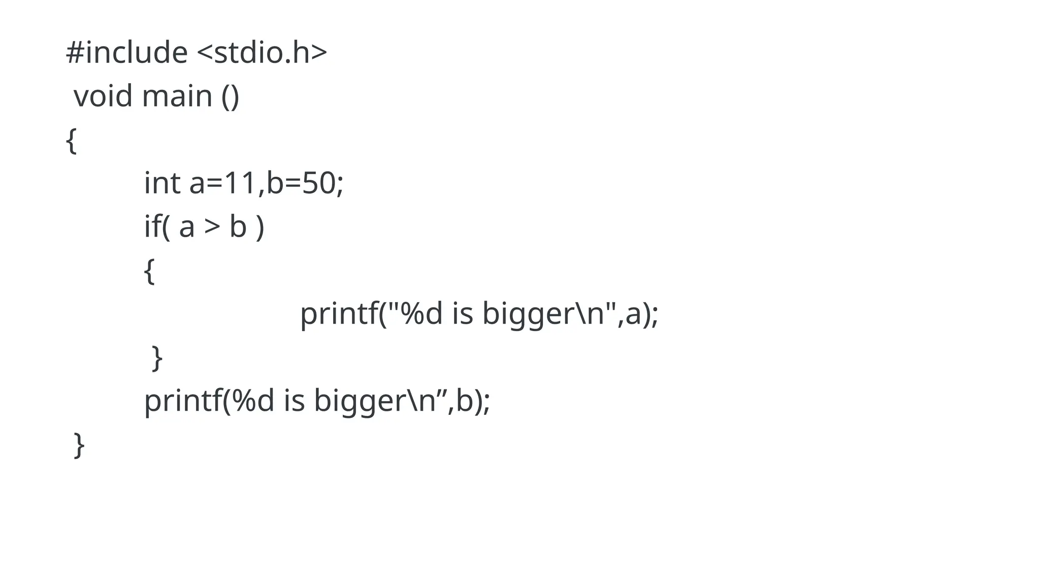 #include <stdio.h>
void main ()
{
int a=11,b=50;
if( a > b )
{
printf("%d is biggern",a);
}
printf(%d is biggern”,b);
}
 