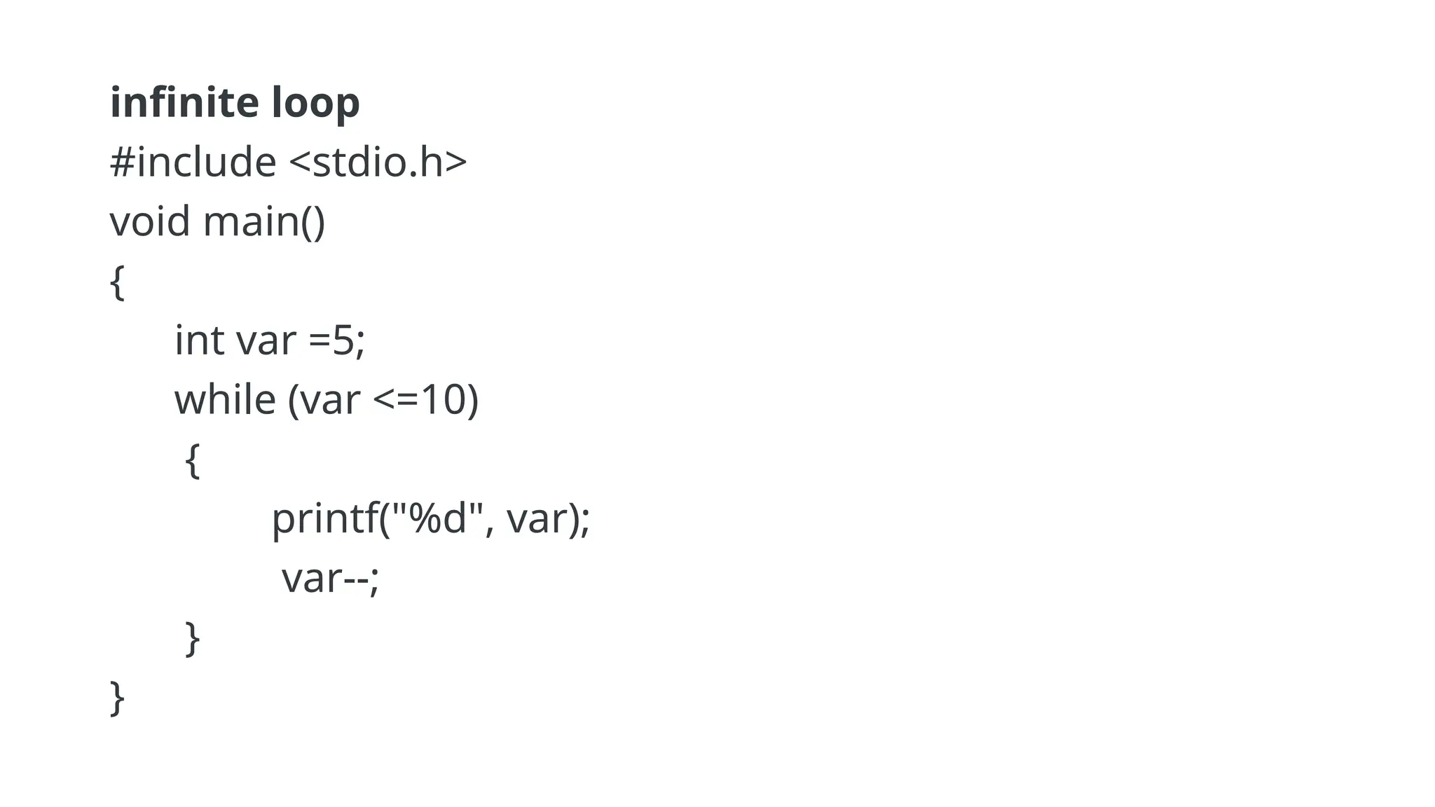 infinite loop
#include <stdio.h>
void main()
{
int var =5;
while (var <=10)
{
printf("%d", var);
var--;
}
}
 