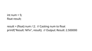 int num = 5;
float result;
result = (float) num / 2; // Casting num to float
printf("Result: %fn", result); // Output: Result: 2.500000
 